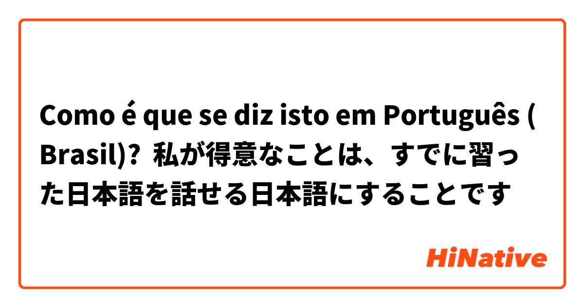 Como é que se diz isto em Português (Brasil)? 私が得意なことは、すでに習った日本語を話せる日本語にすることです