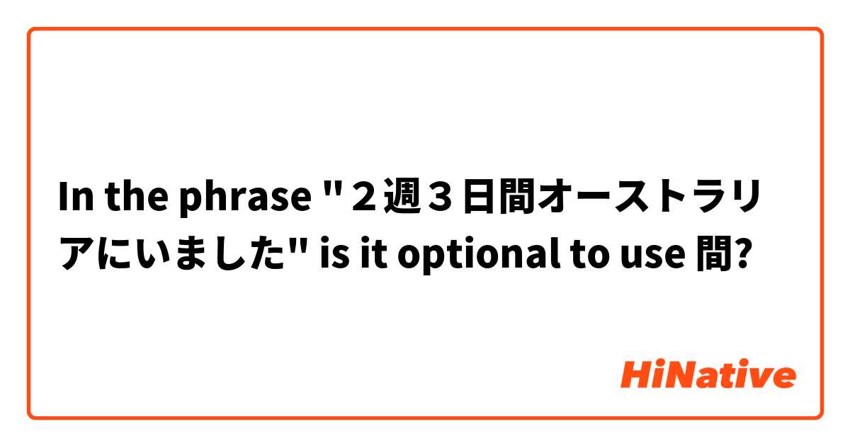 In the phrase "２週３日間オーストラリアにいました" is it optional to use 間?