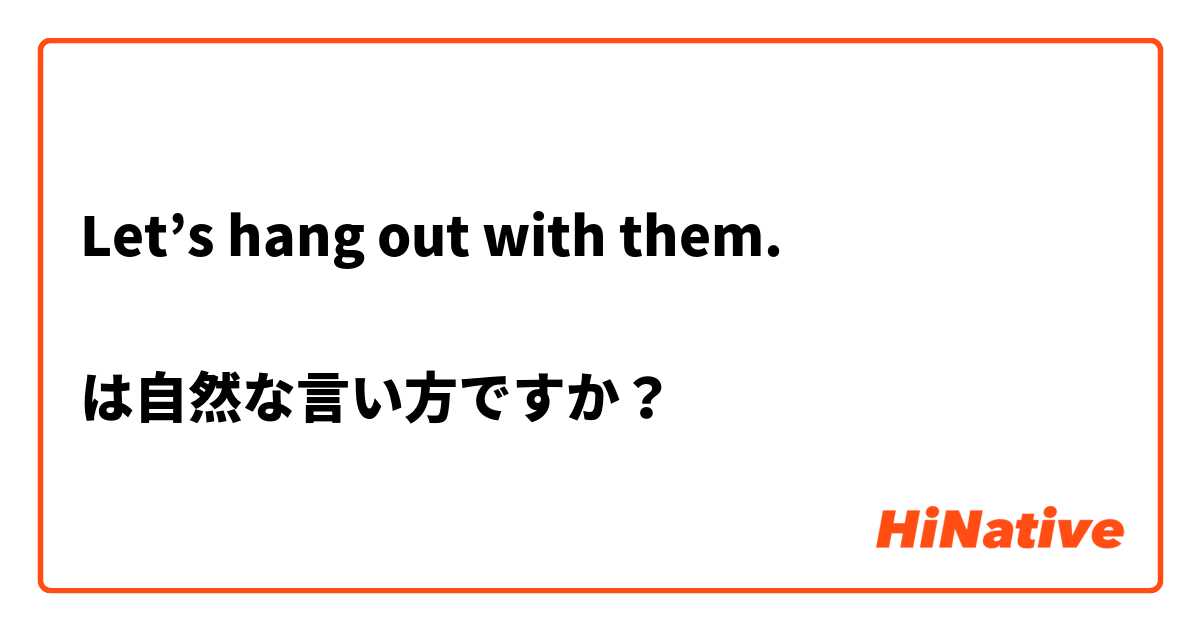 Let’s hang out with them.

は自然な言い方ですか？