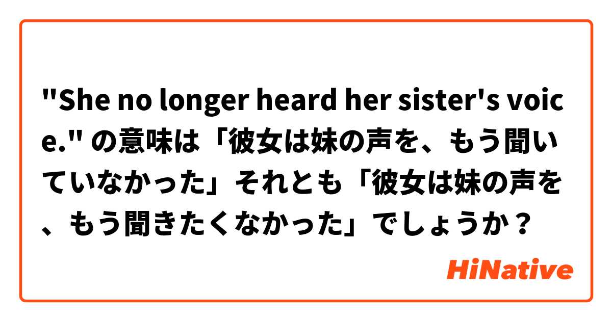 "She no longer heard her sister's voice." の意味は「彼女は妹の声を、もう聞いていなかった」それとも「彼女は妹の声を、もう聞きたくなかった」でしょうか？