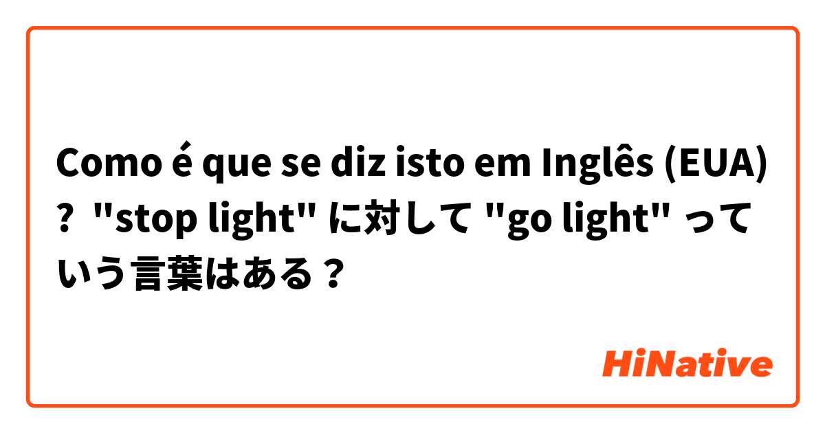 Como é que se diz isto em Inglês (EUA)? "stop light" に対して "go light" っていう言葉はある？ 