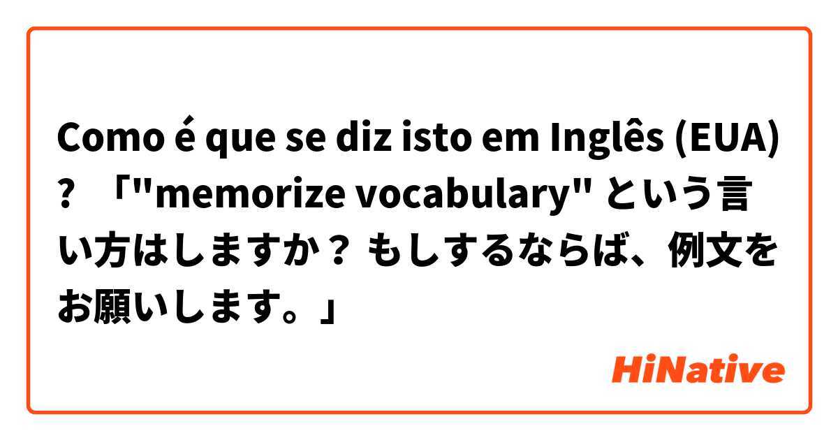 Como é que se diz isto em Inglês (EUA)? 「"memorize vocabulary" という言い方はしますか？ もしするならば、例文をお願いします。」