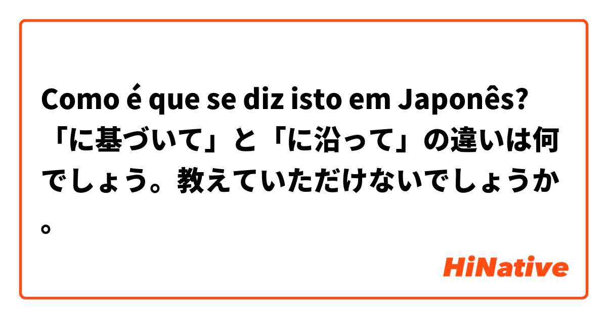 Como é que se diz isto em Japonês? 「に基づいて」と「に沿って」の違いは何でしょう。教えていただけないでしょうか。