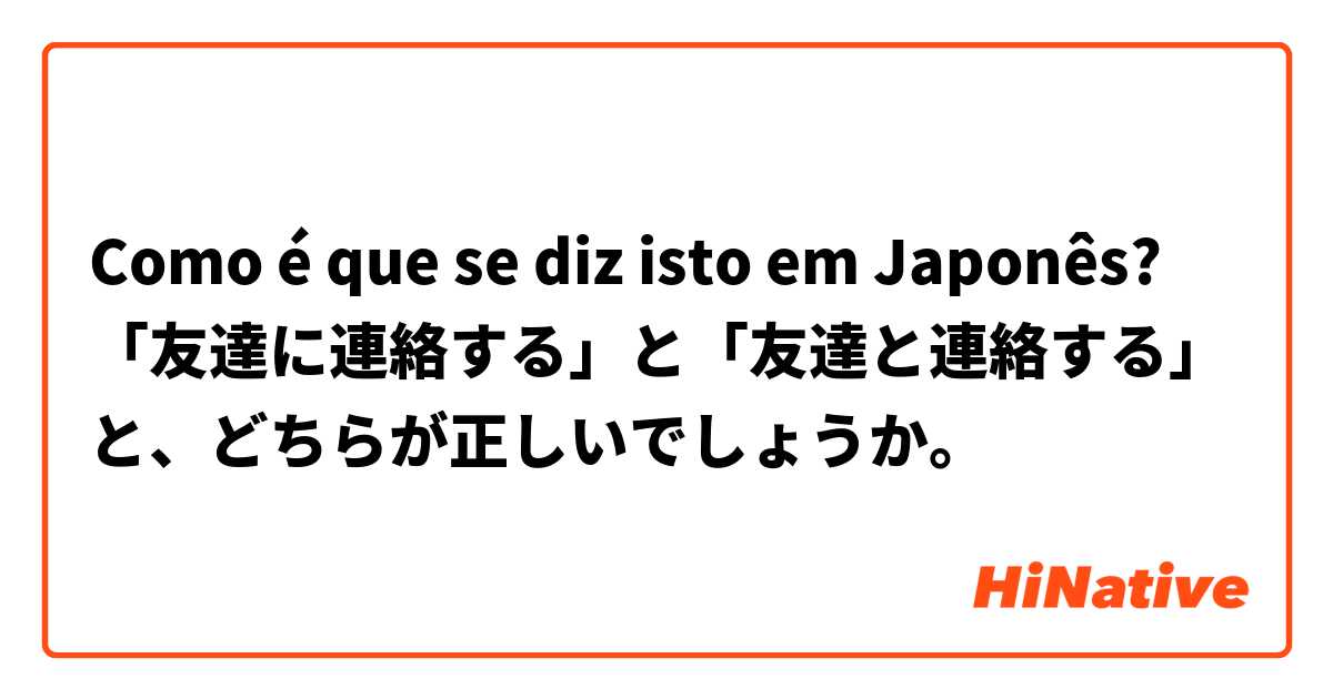 Como é que se diz isto em Japonês? 「友達に連絡する」と「友達と連絡する」と、どちらが正しいでしょうか。           