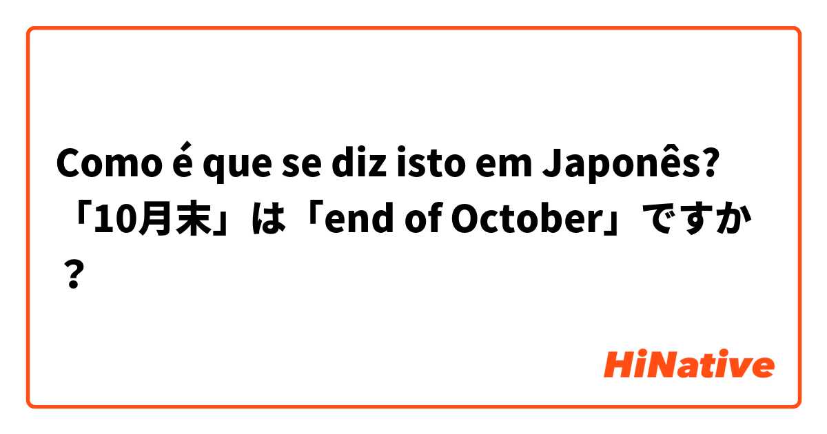 Como é que se diz isto em Japonês? 「10月末」は「end of October」ですか？