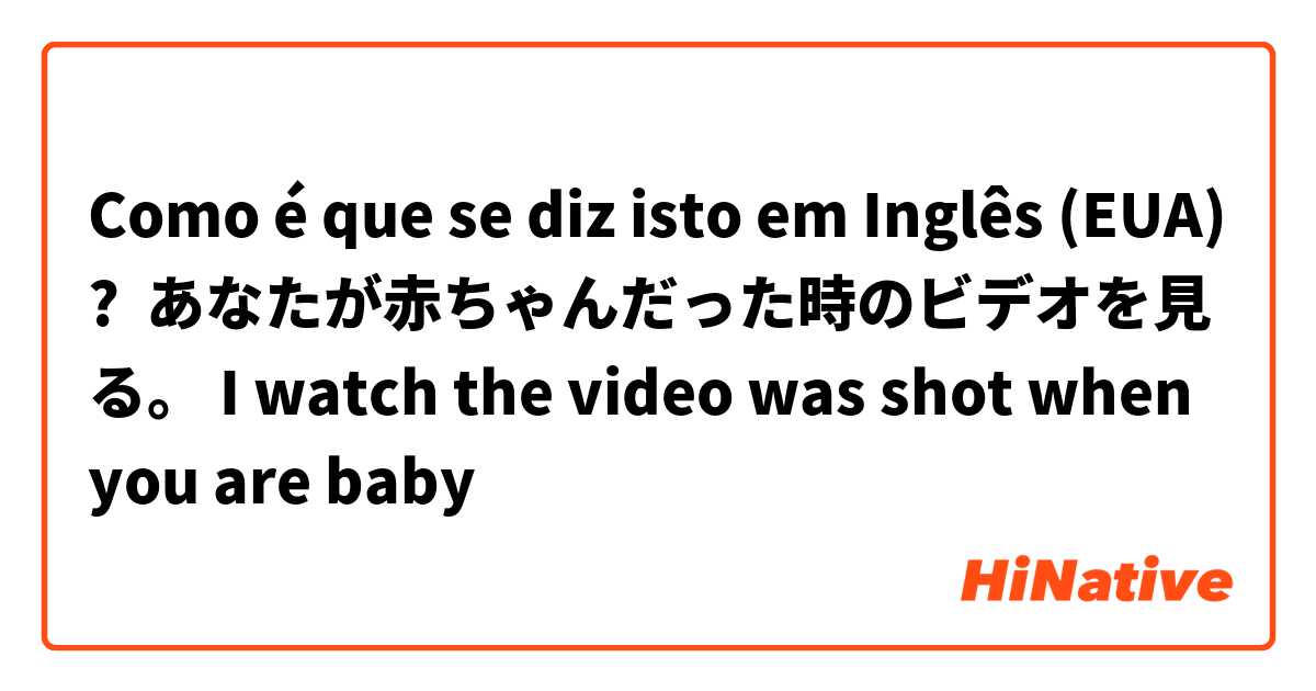 Como é que se diz isto em Inglês (EUA)? あなたが赤ちゃんだった時のビデオを見る。 I watch the video was shot when you are baby