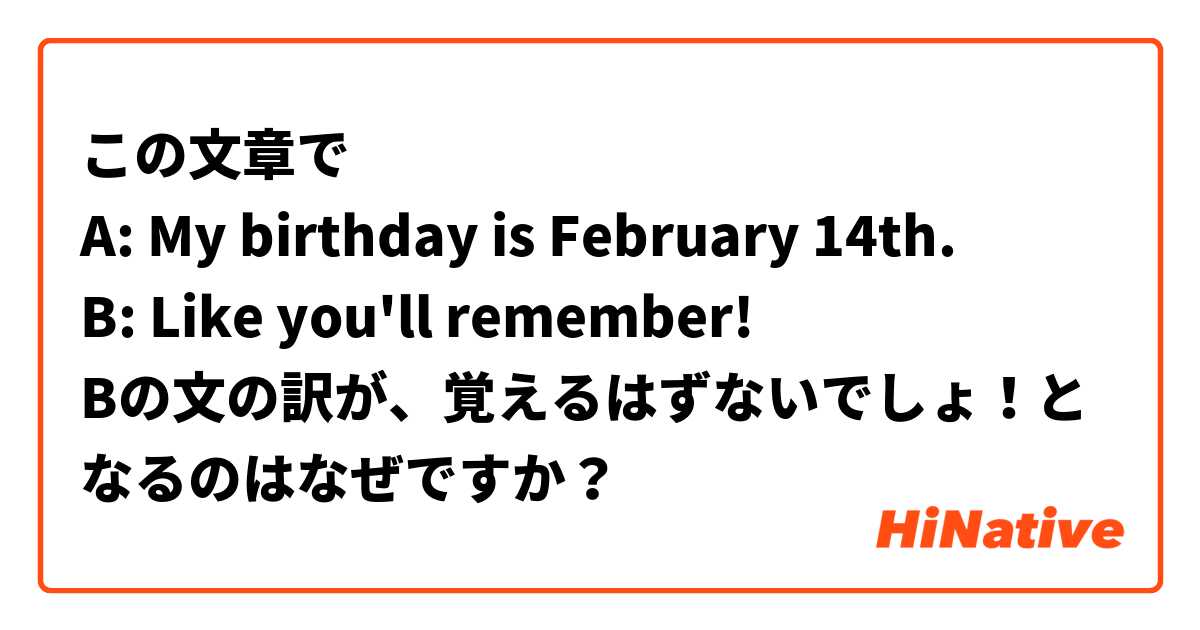 この文章で
A: My birthday is February 14th.
B: Like you'll remember!
Bの文の訳が、覚えるはずないでしょ！となるのはなぜですか？