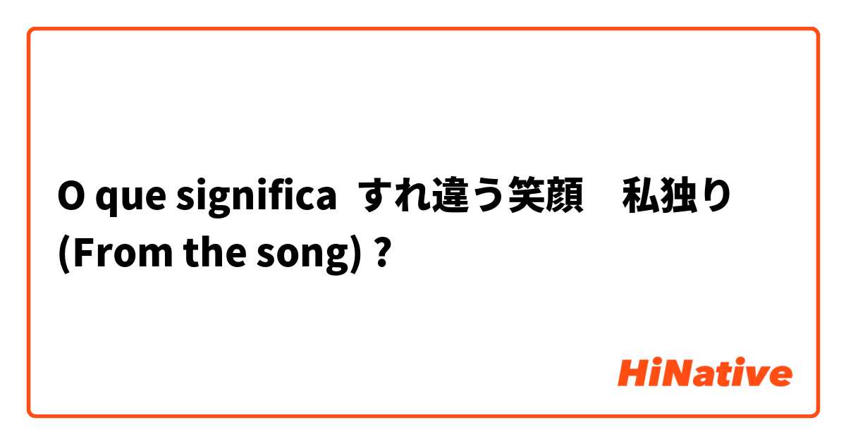 O que significa すれ違う笑顔　私独り
(From the song)
?