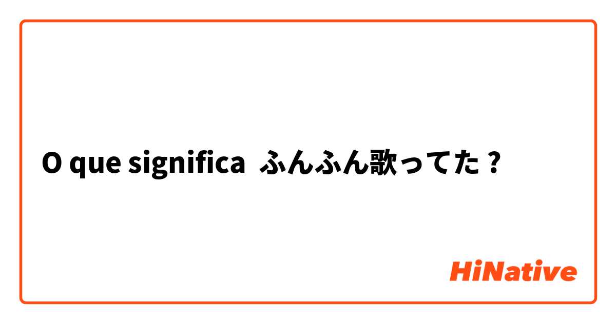 O que significa ふんふん歌ってた?