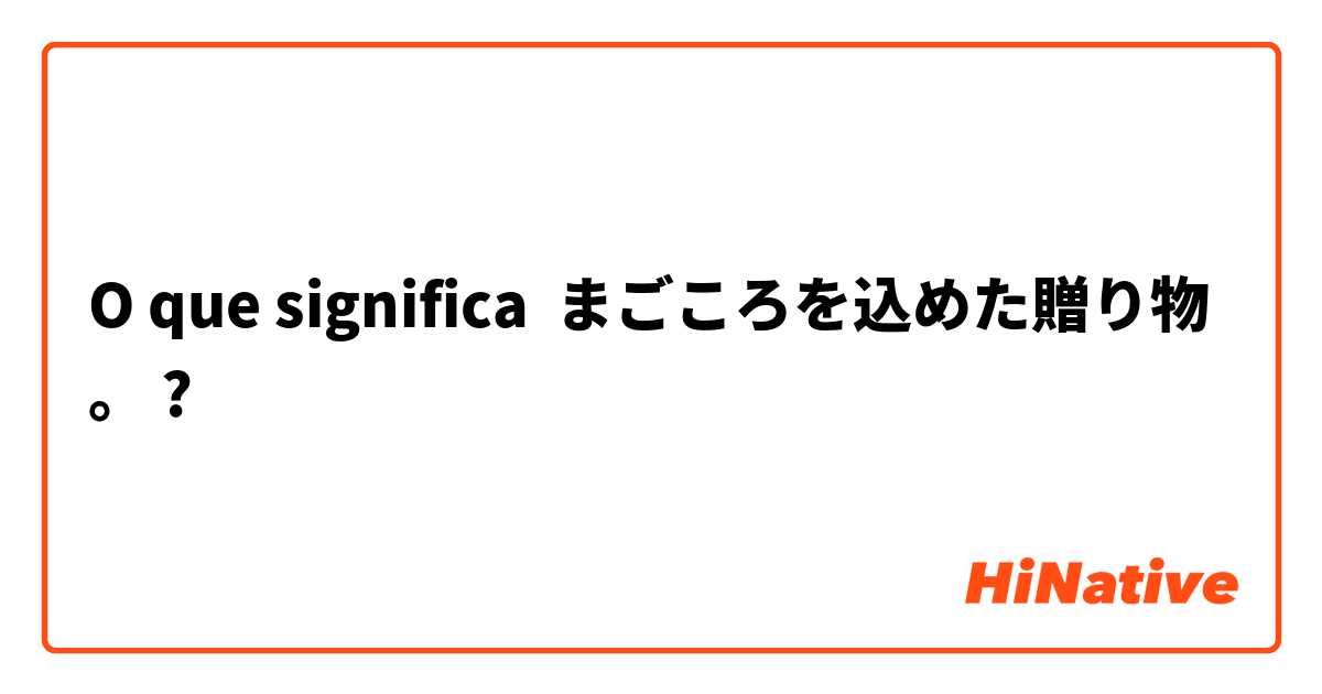 O que significa まごころを込めた贈り物。
?