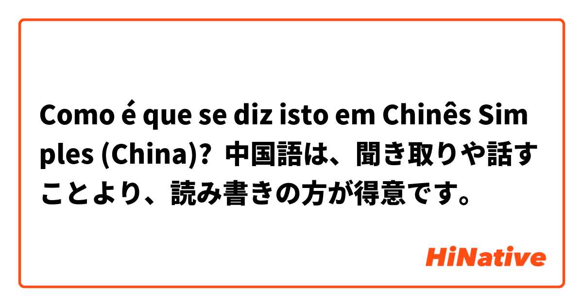 Como é que se diz isto em Chinês Simples (China)? 中国語は、聞き取りや話すことより、読み書きの方が得意です。
