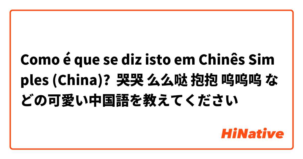 Como é que se diz isto em Chinês Simples (China)? 哭哭 么么哒 抱抱 呜呜呜 などの可愛い中国語を教えてください☺︎