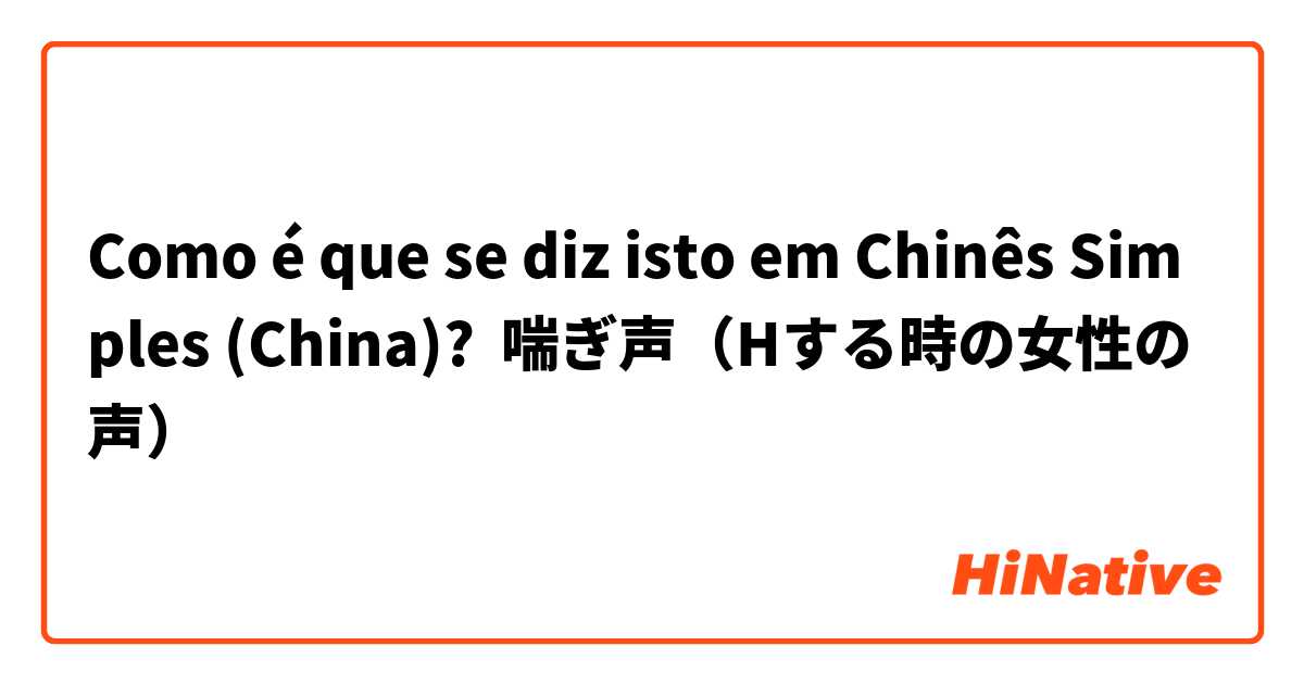 Como é que se diz isto em Chinês Simples (China)? 喘ぎ声（Hする時の女性の声）