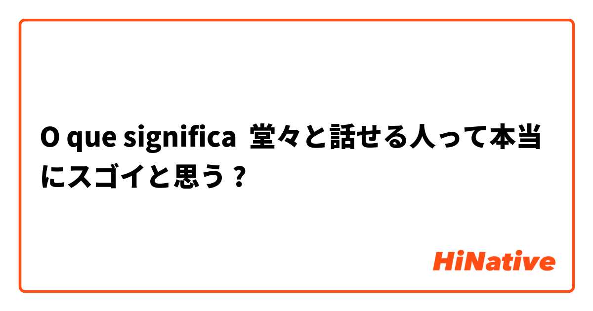 O que significa 堂々と話せる人って本当にスゴイと思う ?