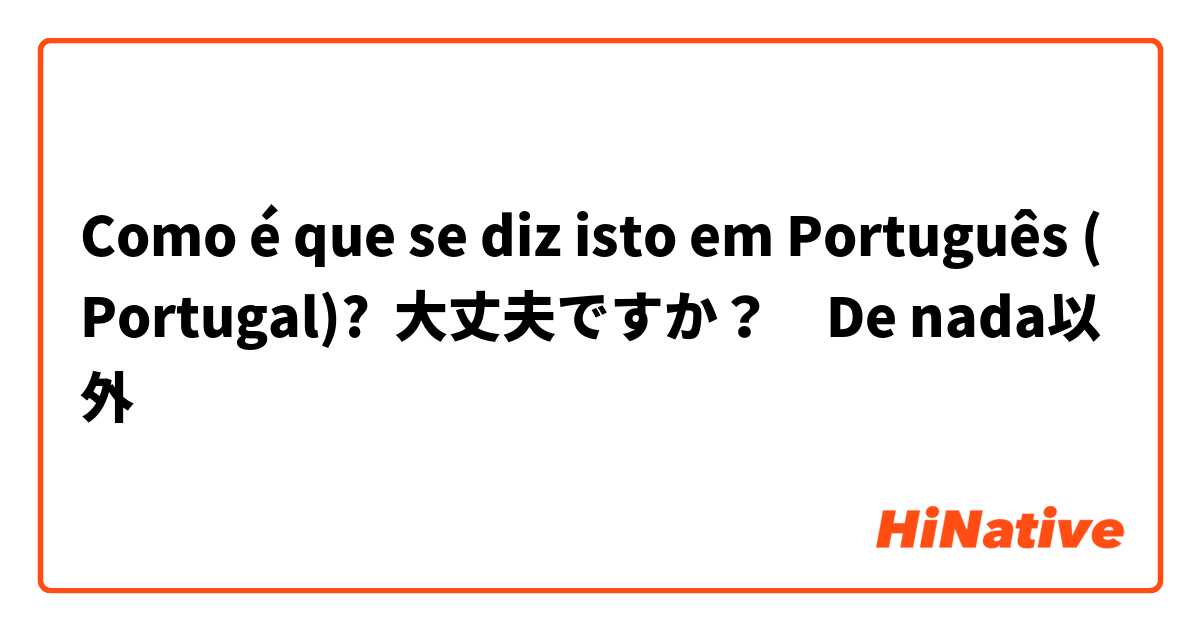 Como é que se diz isto em Português (Portugal)? 大丈夫ですか？　De nada以外