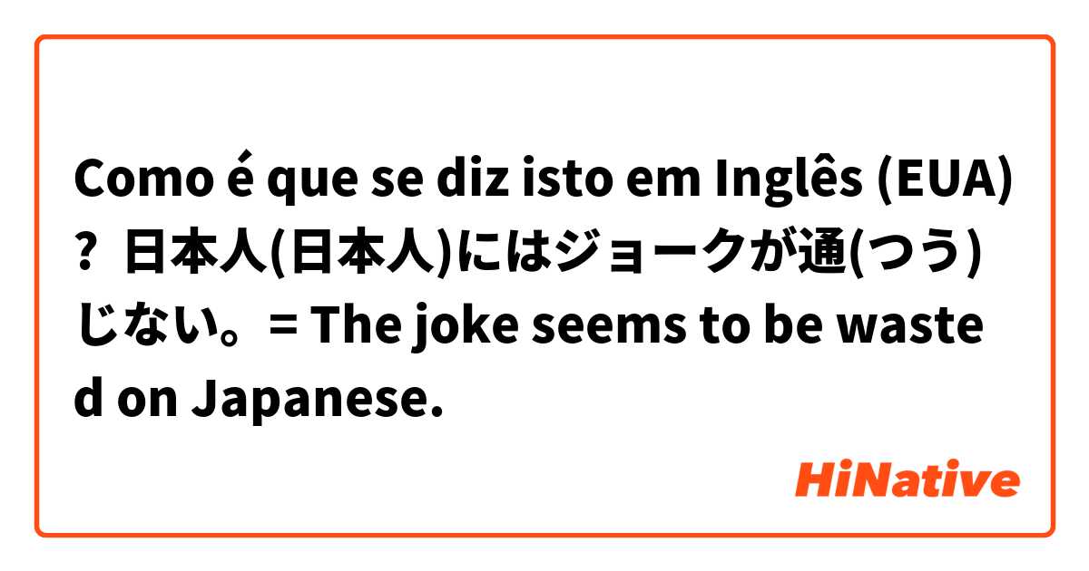 Como é que se diz isto em Inglês (EUA)? 日本人(日本人)にはジョークが通(つう)じない。= The joke seems to be wasted on Japanese.