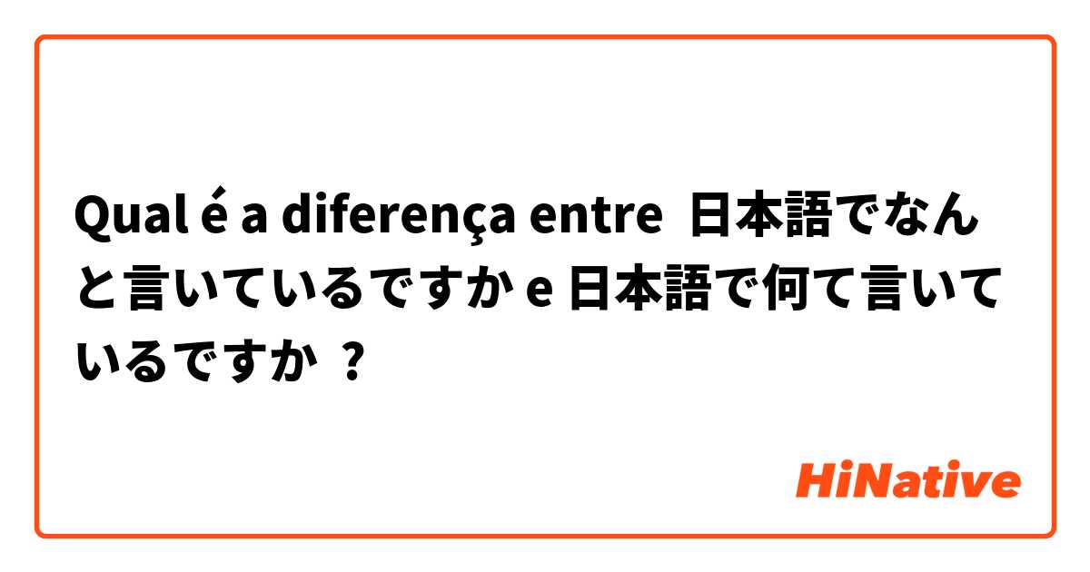 Qual é a diferença entre 日本語でなんと言いているですか e 日本語で何て言いているですか ?