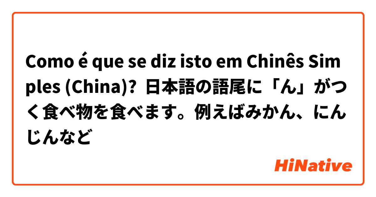 Como é que se diz isto em Chinês Simples (China)? 日本語の語尾に「ん」がつく食べ物を食べます。例えばみかん、にんじんなど