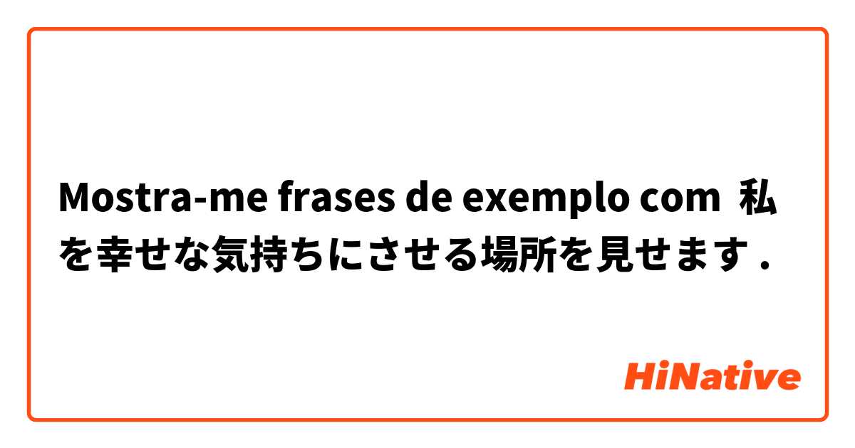Mostra-me frases de exemplo com 私を幸せな気持ちにさせる場所を見せます.