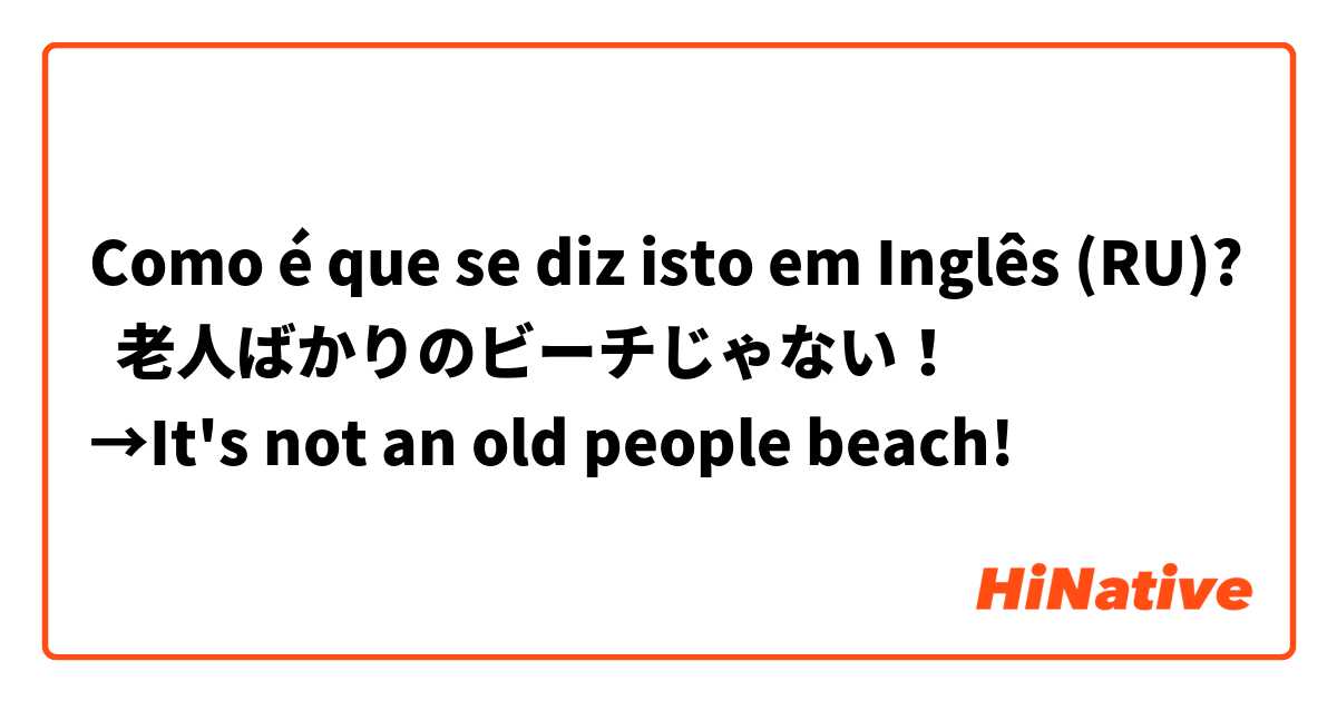 Como é que se diz isto em Inglês (RU)? 老人ばかりのビーチじゃない！
→It's not an old people beach!
