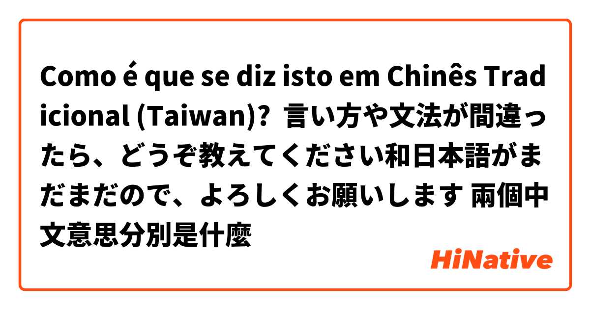 Como é que se diz isto em Chinês Tradicional (Taiwan)? 言い方や文法が間違ったら、どうぞ教えてください和日本語がまだまだので、よろしくお願いします 兩個中文意思分別是什麼