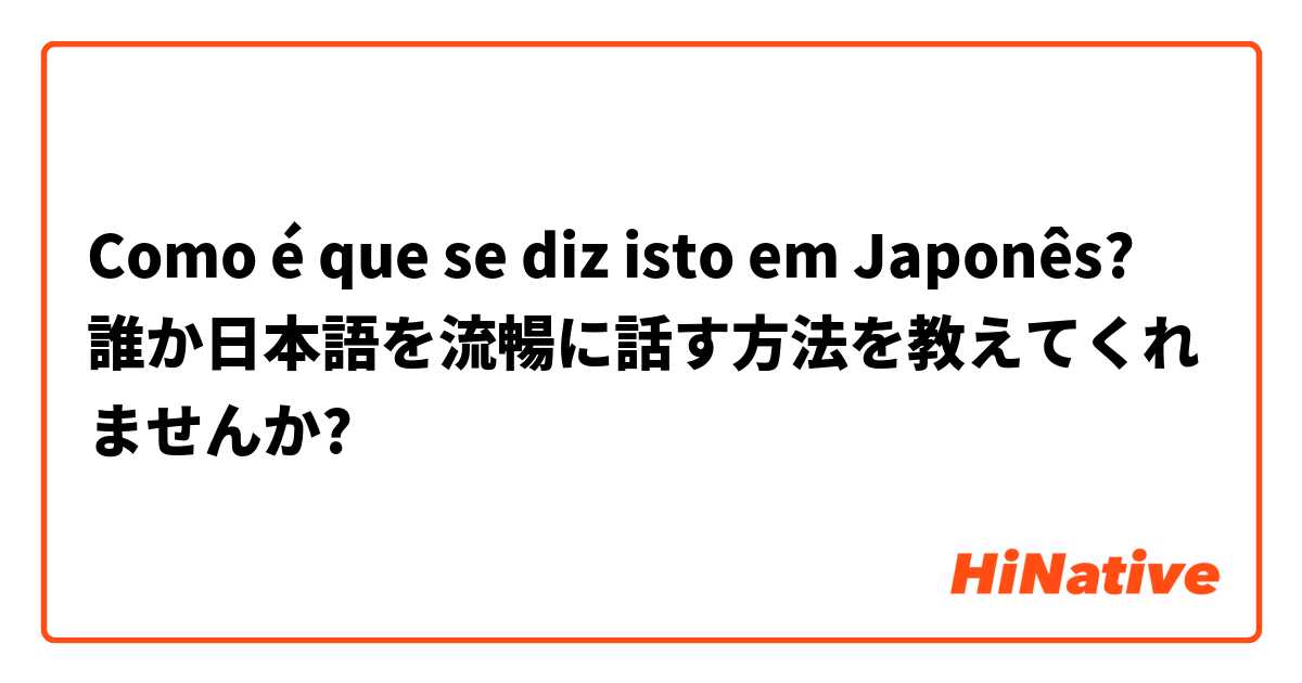 Como é que se diz isto em Japonês? 誰か日本語を流暢に話す方法を教えてくれませんか?