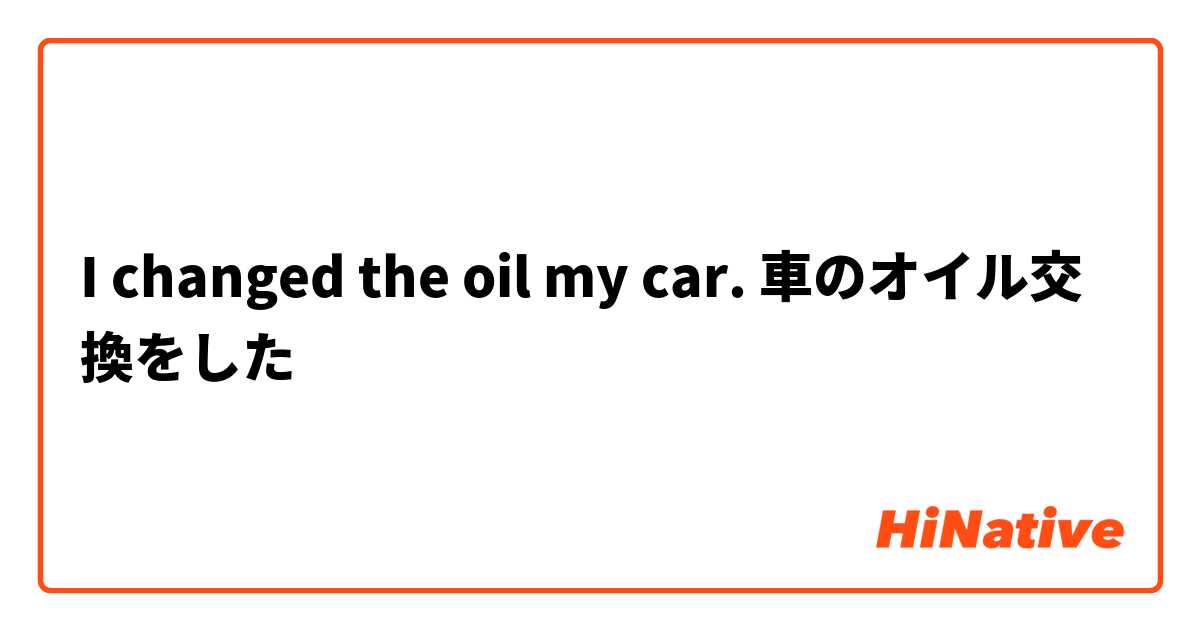 I changed the oil my car. 車のオイル交換をした