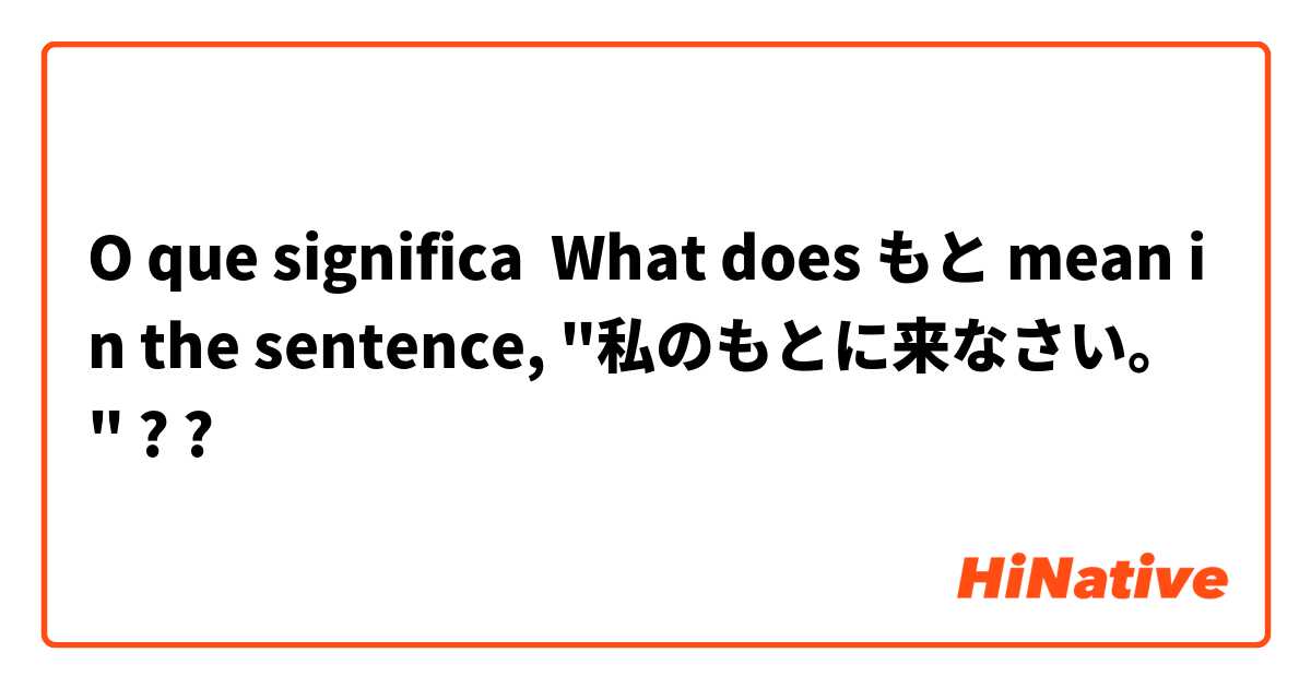 O que significa What does もと mean in the sentence, "私のもとに来なさい。" ??