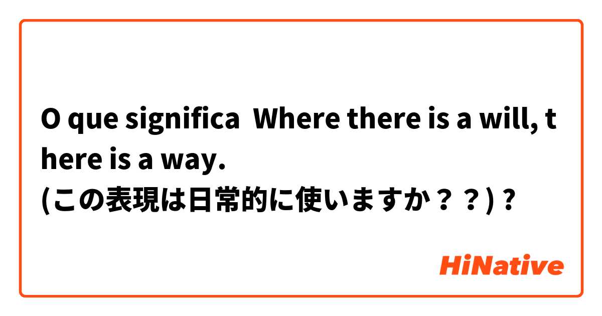 O que significa Where there is a will, there is a way.
(この表現は日常的に使いますか？？)?