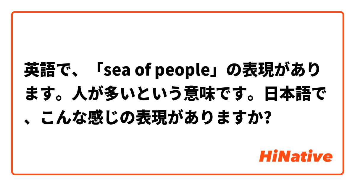 英語で Sea Of People の表現があります 人が多いという意味です 日本語で こんな感じの表現がありますか Hinative
