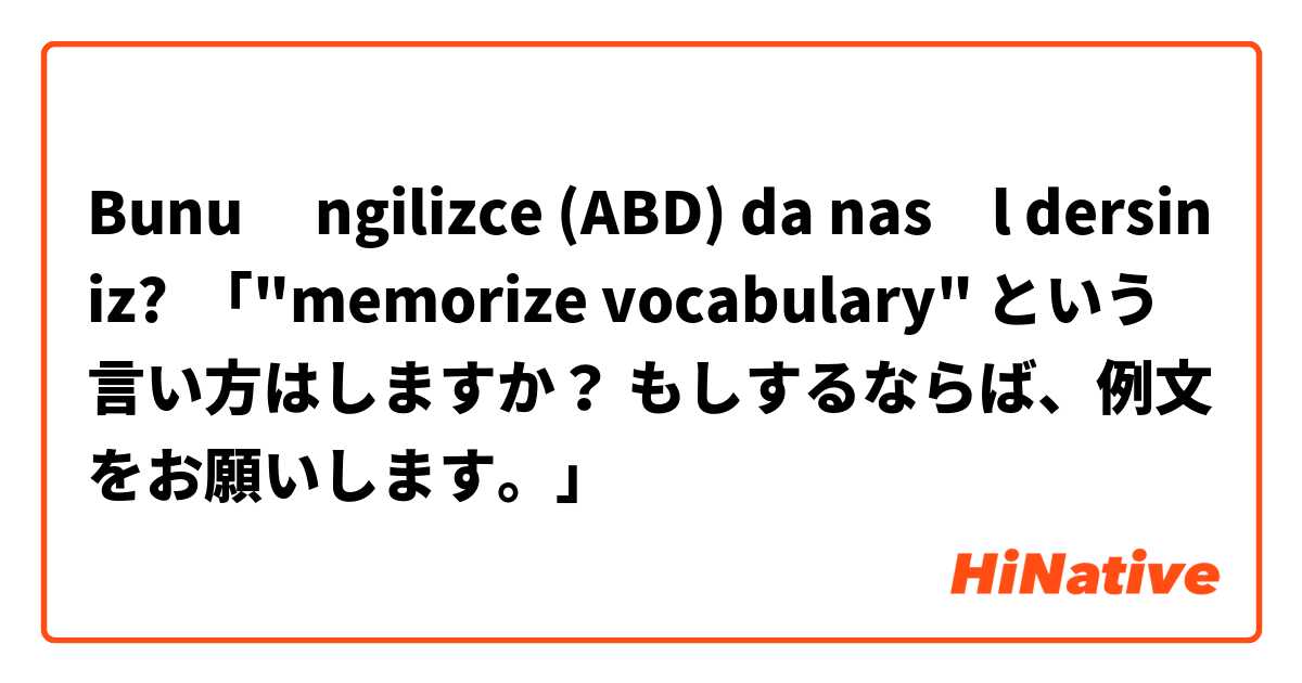 Bunu İngilizce (ABD) da nasıl dersiniz? 「"memorize vocabulary" という言い方はしますか？ もしするならば、例文をお願いします。」