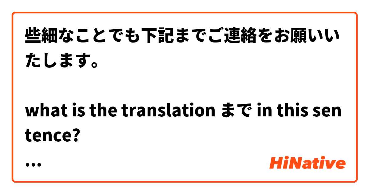 些細なことでも下記までご連絡をお願いいたします。

what is the translation まで in this sentence?
to or only?