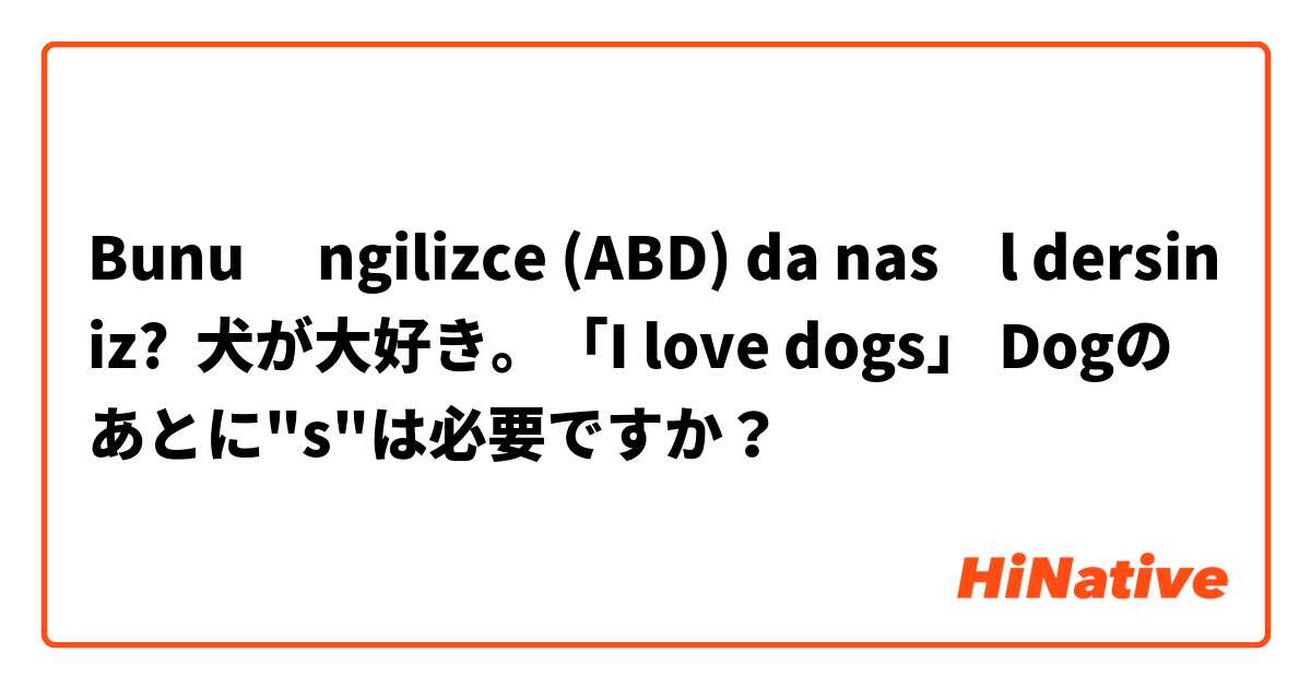 Bunu İngilizce (ABD) da nasıl dersiniz? 犬が大好き。「I love dogs」 Dogのあとに"s"は必要ですか？