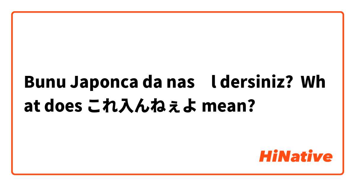 Bunu Japonca da nasıl dersiniz? What does これ入んねぇよ mean?