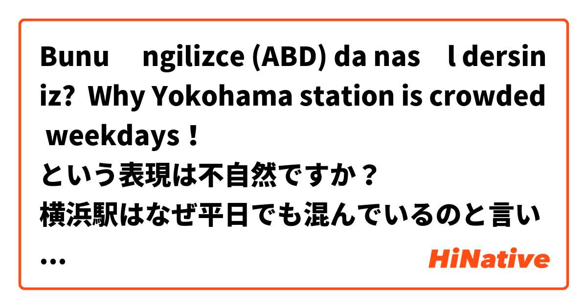 Bunu İngilizce (ABD) da nasıl dersiniz? Why Yokohama station is crowded weekdays！
という表現は不自然ですか？
横浜駅はなぜ平日でも混んでいるのと言いたいです。