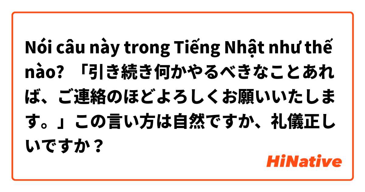 Nói câu này trong Tiếng Nhật như thế nào? 「引き続き何かやるべきなことあれば、ご連絡のほどよろしくお願いいたします。」この言い方は自然ですか、礼儀正しいですか？