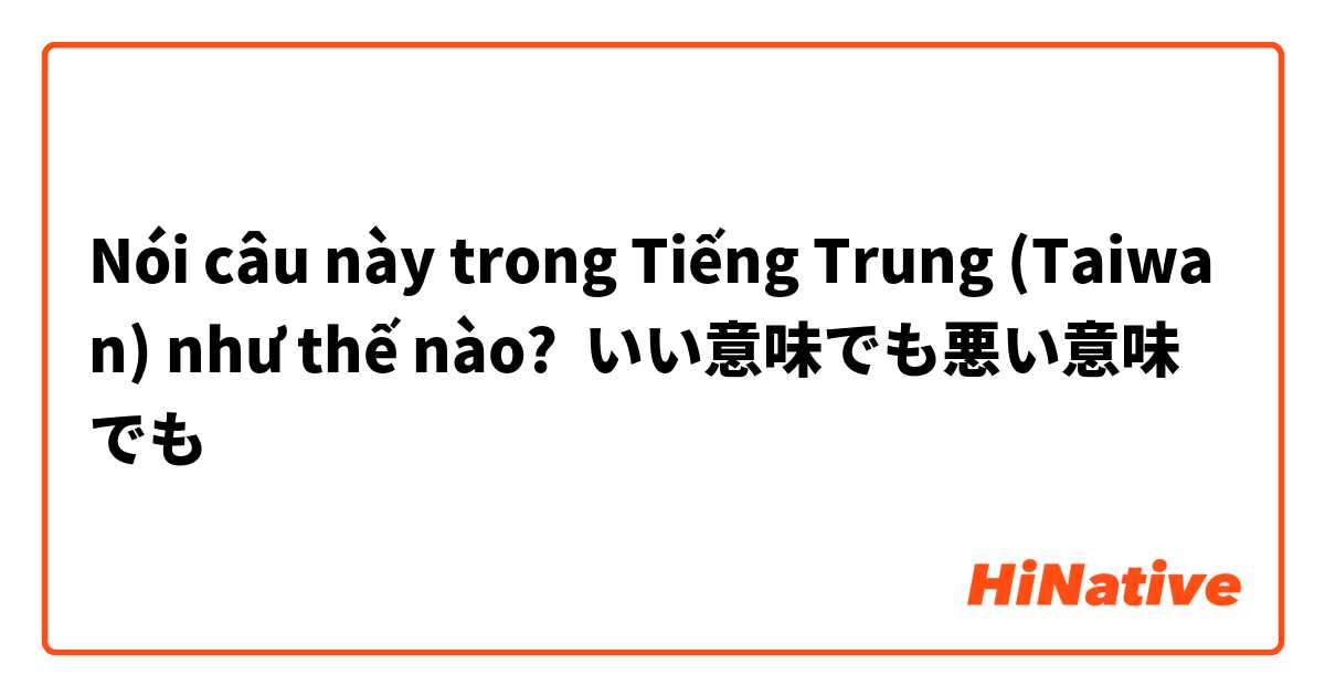 Nói câu này trong Tiếng Trung (Taiwan) như thế nào? いい意味でも悪い意味でも