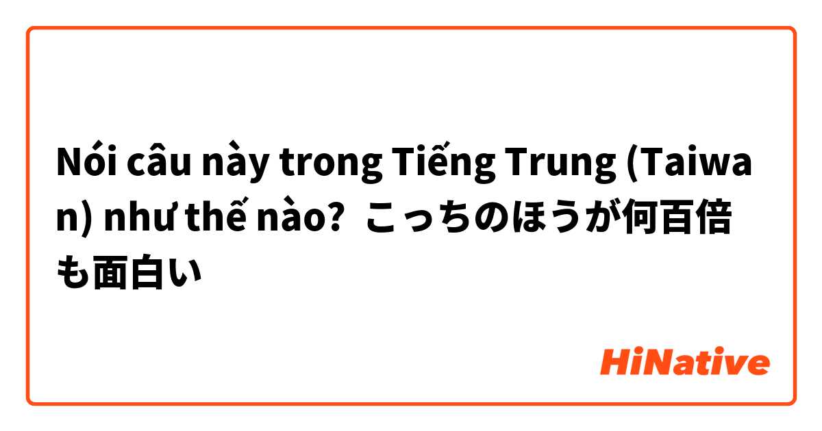 Nói câu này trong Tiếng Trung (Taiwan) như thế nào? こっちのほうが何百倍も面白い