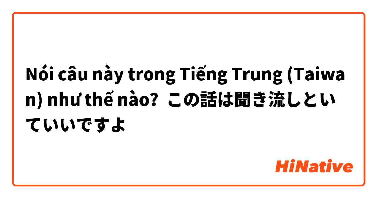 Nói câu này trong Tiếng Trung (Taiwan) như thế nào? この話は聞き流しといていいですよ