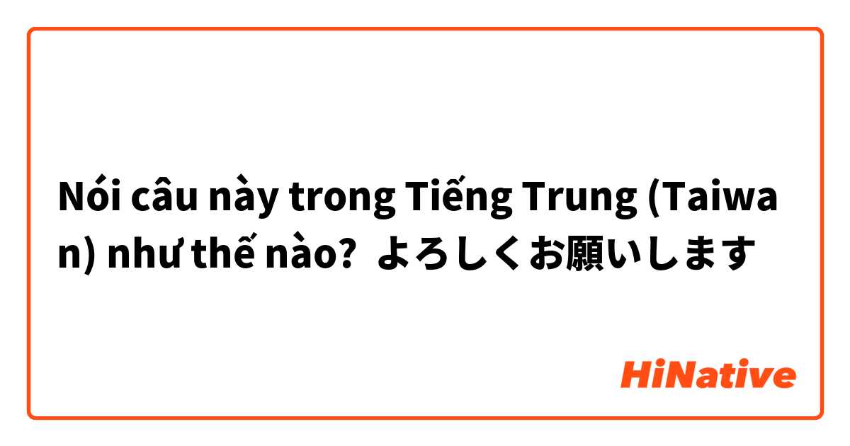 Nói câu này trong Tiếng Trung (Taiwan) như thế nào? よろしくお願いします