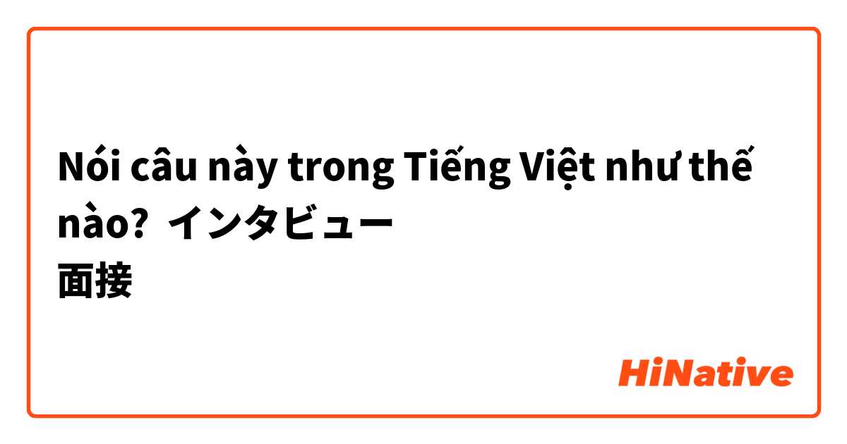 Nói câu này trong Tiếng Việt như thế nào? インタビュー
面接
