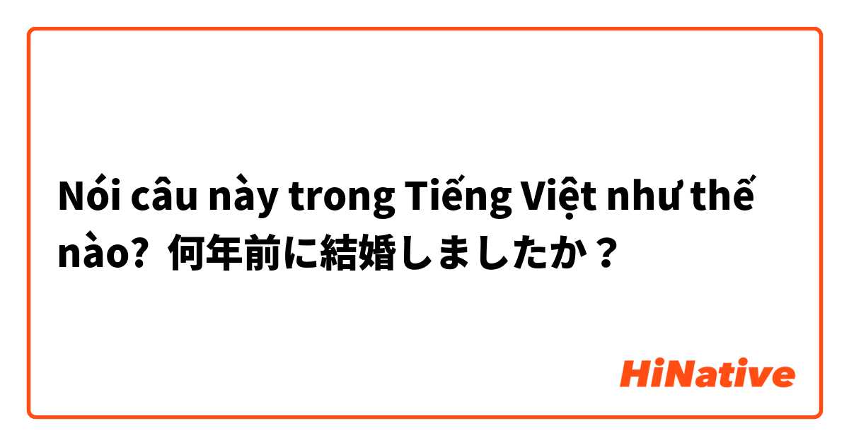 Nói câu này trong Tiếng Việt như thế nào? 何年前に結婚しましたか？