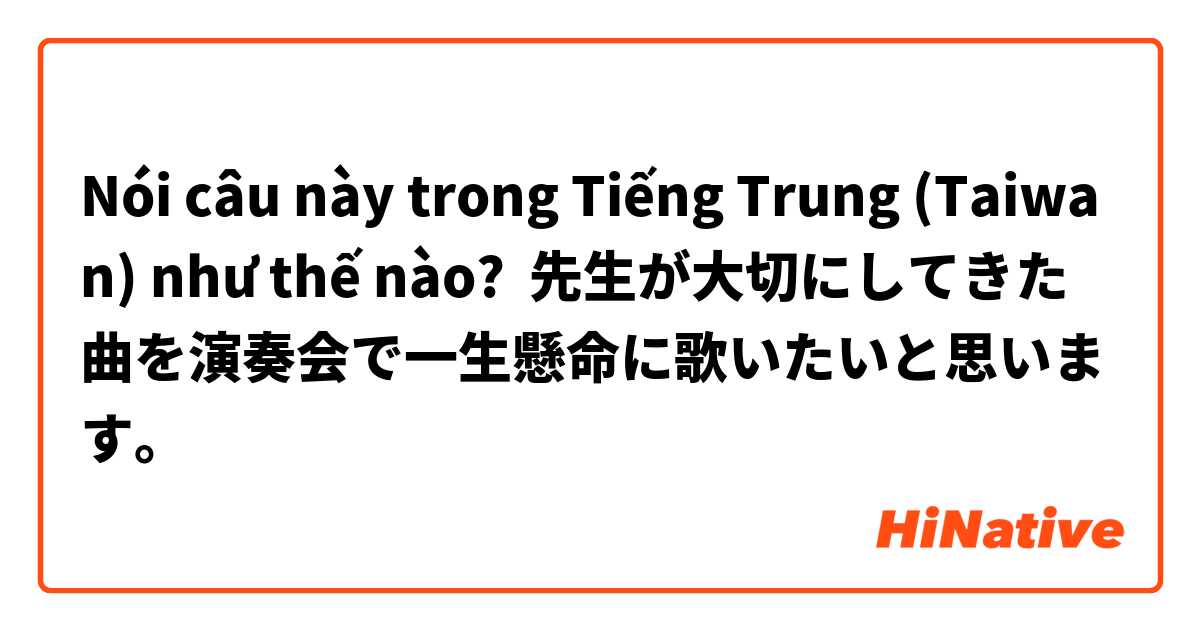 Nói câu này trong Tiếng Trung (Taiwan) như thế nào? 先生が大切にしてきた曲を演奏会で一生懸命に歌いたいと思います。