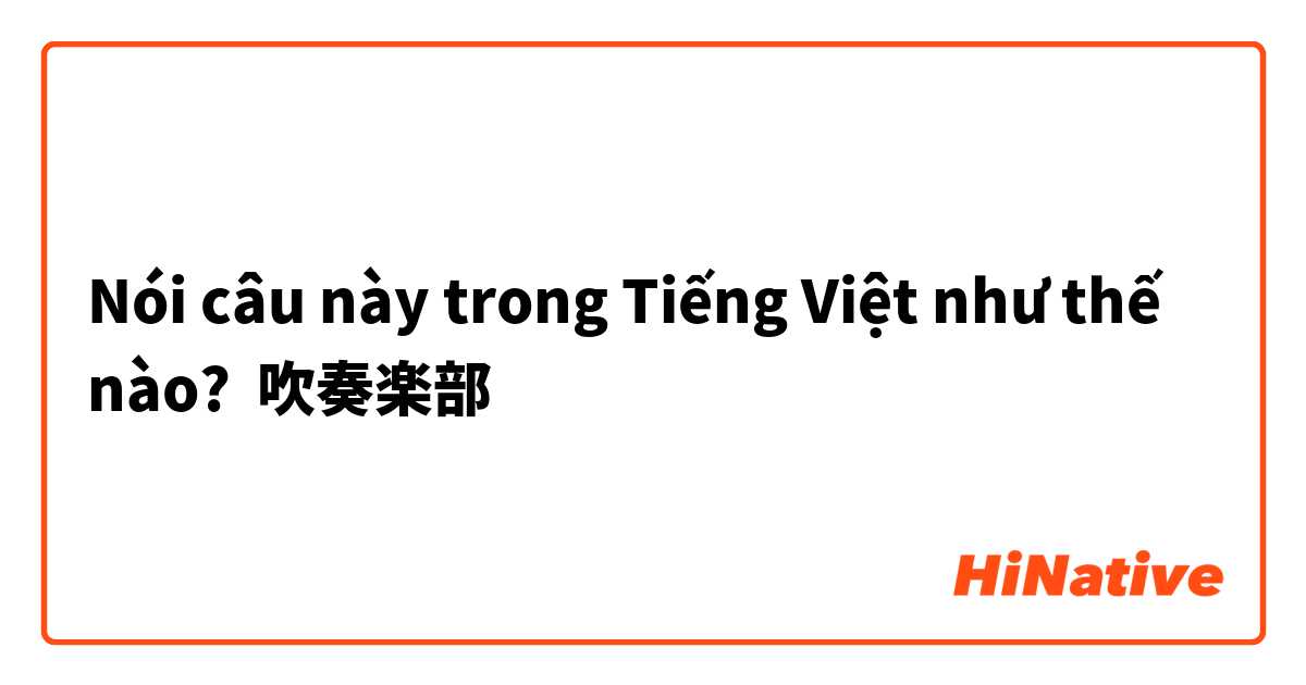 Nói câu này trong Tiếng Việt như thế nào? 吹奏楽部