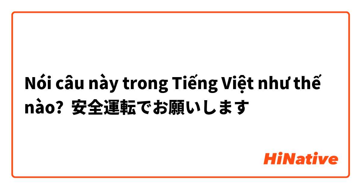 Nói câu này trong Tiếng Việt như thế nào? 安全運転でお願いします