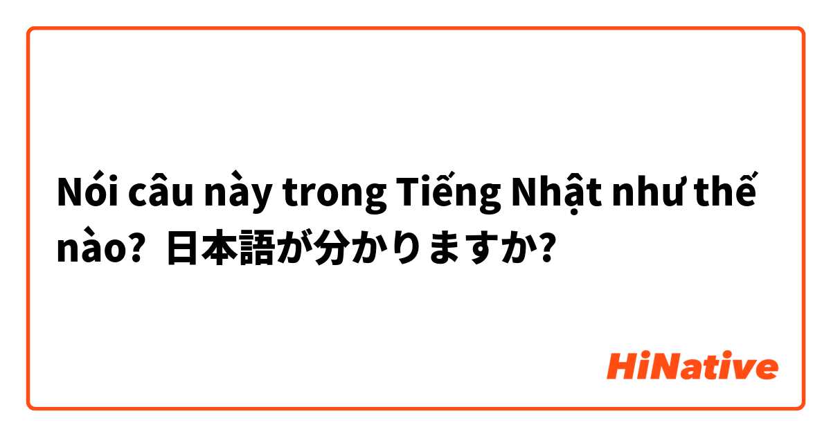 Nói câu này trong Tiếng Nhật như thế nào? 日本語が分かりますか?