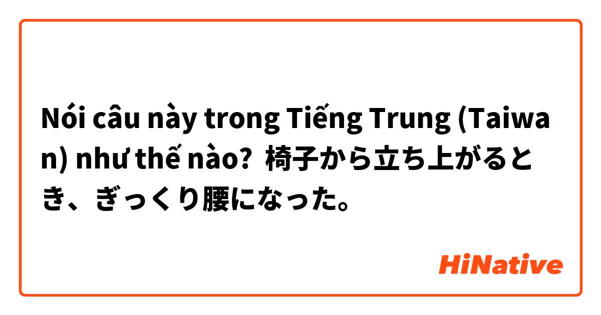 Nói câu này trong Tiếng Trung (Taiwan) như thế nào? 椅子から立ち上がるとき、ぎっくり腰になった。