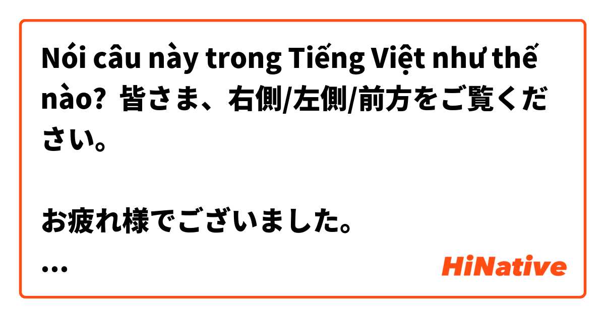 Nói câu này trong Tiếng Việt như thế nào? 皆さま、右側/左側/前方をご覧ください。

お疲れ様でございました。

ホテルに到着いたしました。