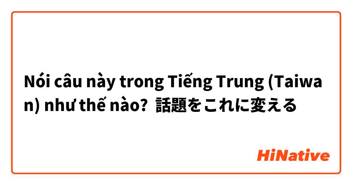 Nói câu này trong Tiếng Trung (Taiwan) như thế nào? 話題をこれに変える