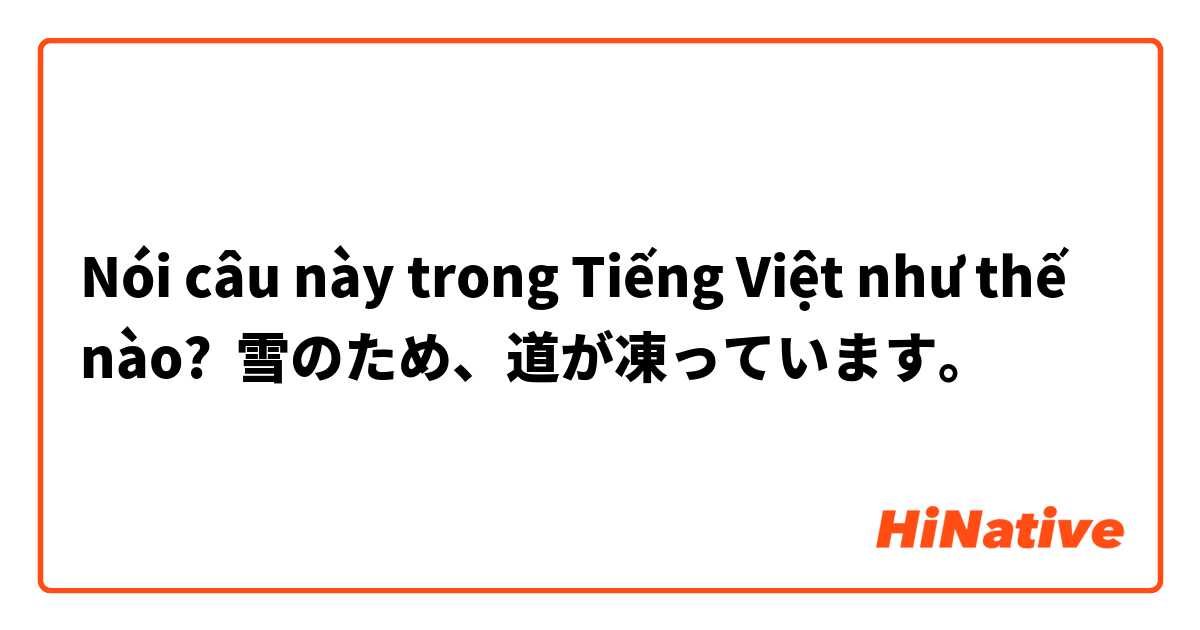 Nói câu này trong Tiếng Việt như thế nào? 雪のため、道が凍っています。